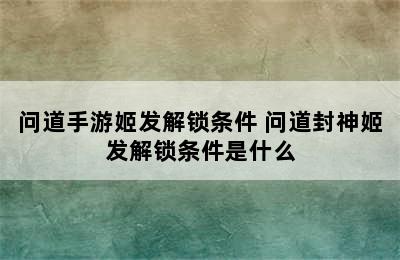 问道手游姬发解锁条件 问道封神姬发解锁条件是什么